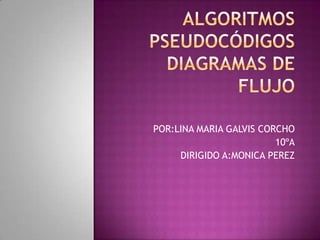 Algoritmospseudocódigosdiagramas de flujo  POR:LINA MARIA GALVIS CORCHO 10ºA DIRIGIDO A:MONICA PEREZ  