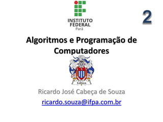 Algoritmos e Programação de
Computadores
Ricardo José Cabeça de Souza
ricardo.souza@ifpa.com.br
 