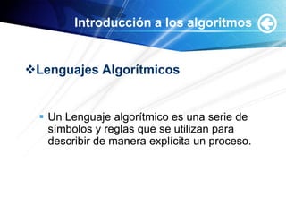 Introducción a los algoritmos


Lenguajes Algorítmicos


   Un Lenguaje algorítmico es una serie de
    símbolos y reglas que se utilizan para
    describir de manera explícita un proceso.
 