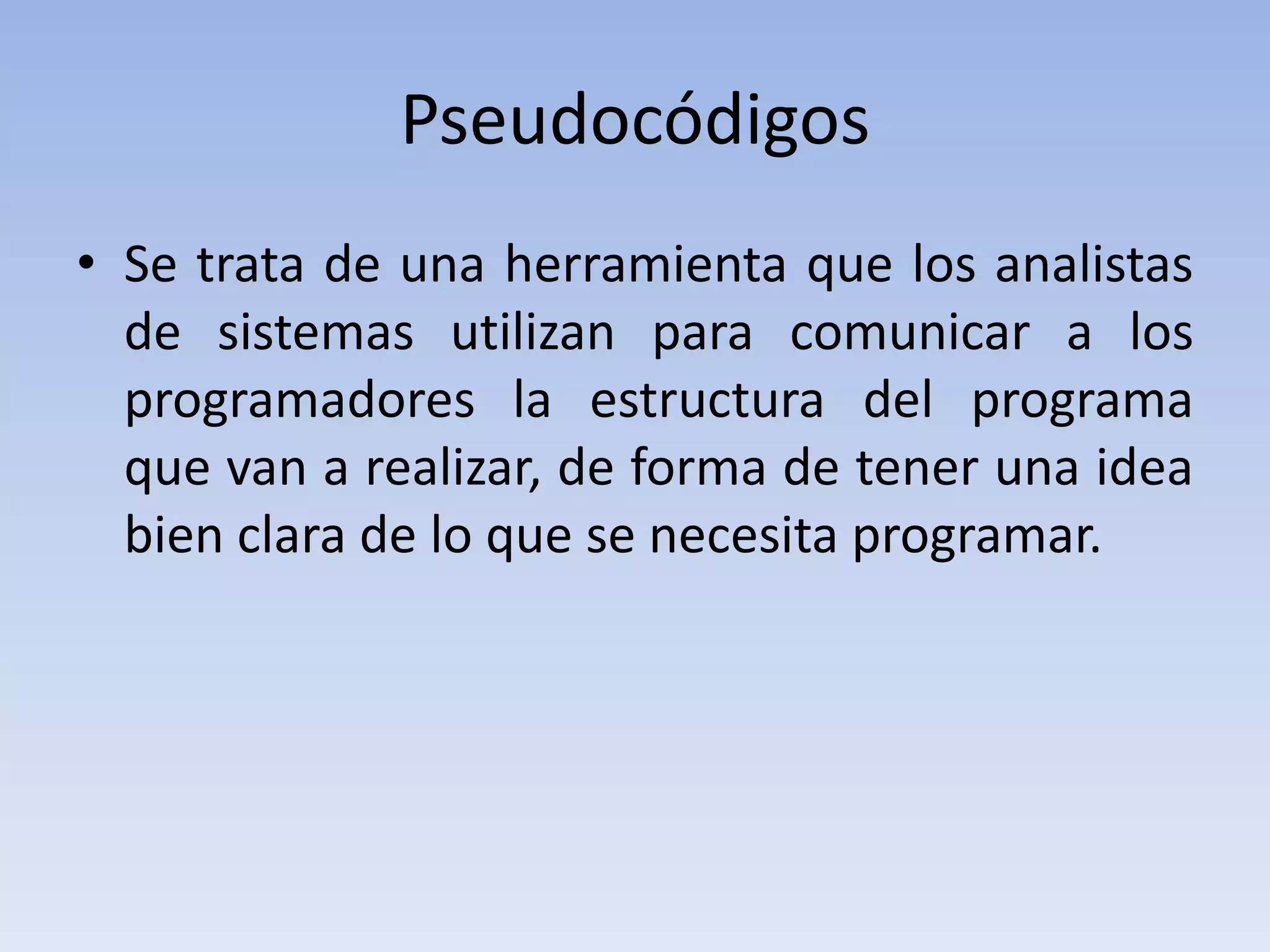 PseudocódigosSe trata de una herramienta que los analistas de sistemas utilizan para comunicar a los programadores la estructura del programa que van a realizar, de forma de tener una idea bien clara de lo que se necesita programar.
