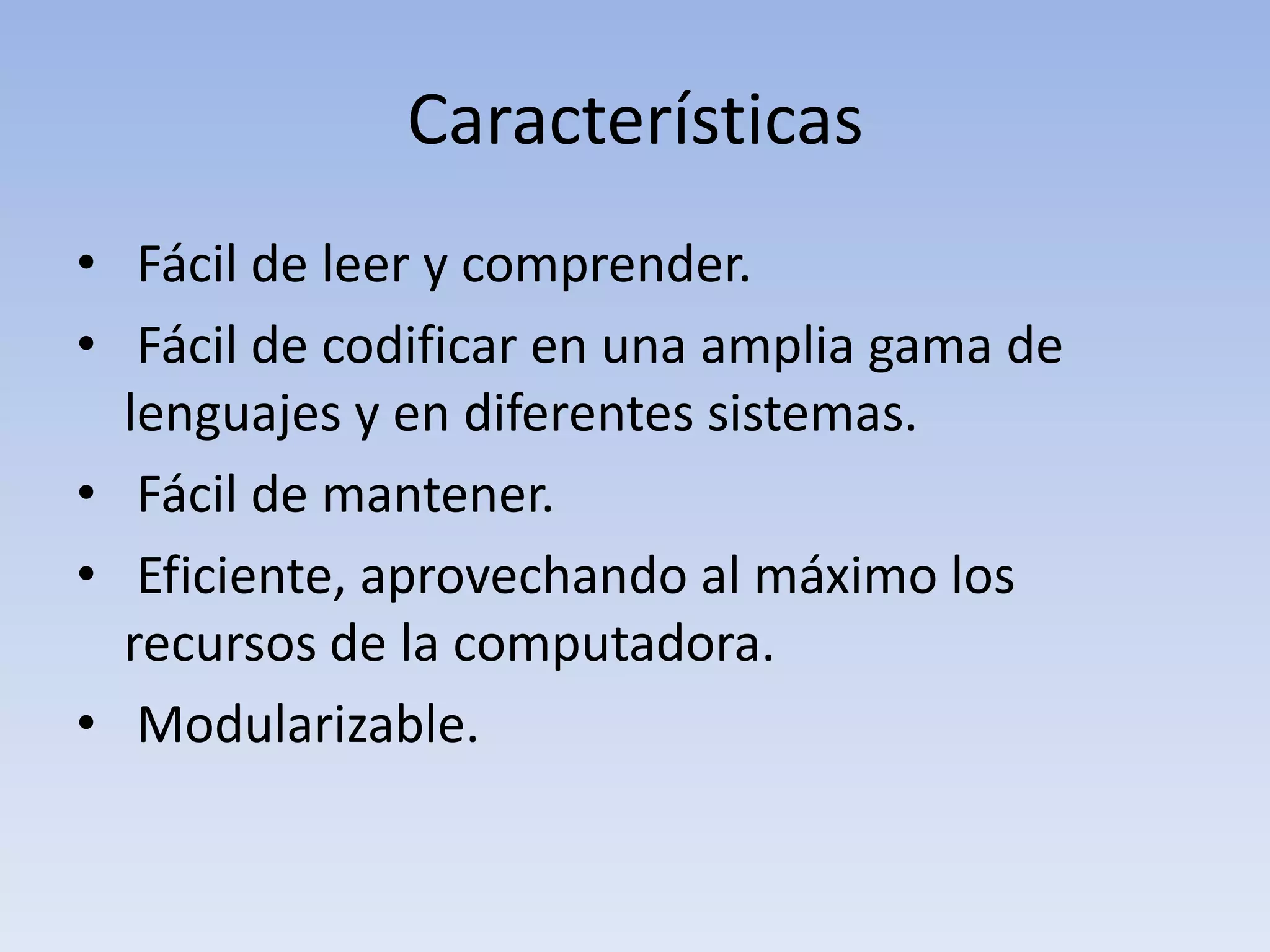 Características  Fácil de leer y comprender.Fácil de codificar en una amplia gama de lenguajes y en diferentes sistemas.Fácil de mantener.Eficiente, aprovechando al máximo los recursos de la computadora.Modularizable.