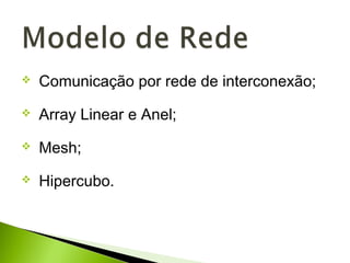  Comunicação por rede de interconexão;
 Array Linear e Anel;
 Mesh;
 Hipercubo.
 