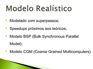  Modelado com superpassos;
 Speedups próximos aos teóricos;
 Modelo BSP (Bulk Synchronous Parallel
Model);
 Modelo CGM (Coarse Grained Multicomputers).
 
