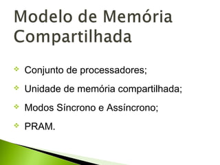  Conjunto de processadores;
 Unidade de memória compartilhada;
 Modos Síncrono e Assíncrono;
 PRAM.
 