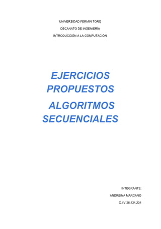 UNIVERSIDAD FERMIN TORO
DECANATO DE INGENIERÍA
INTRODUCCIÓN A LA COMPUTACIÓN
EJERCICIOS
PROPUESTOS
ALGORITMOS
SECUENCIALES
INTEGRANTE:
ANDREINA MARCANO
C.I:V-26.134.234
 