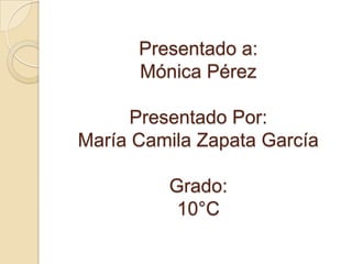 Presentado a:Mónica Pérez Presentado Por:María Camila Zapata GarcíaGrado:10°C 