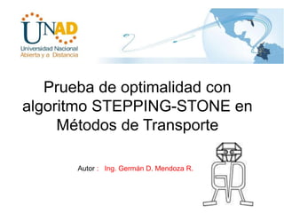 Prueba de optimalidad con
algoritmo STEPPING-STONE en
Métodos de Transporte
Autor : Ing. Germán D. Mendoza R.
 
