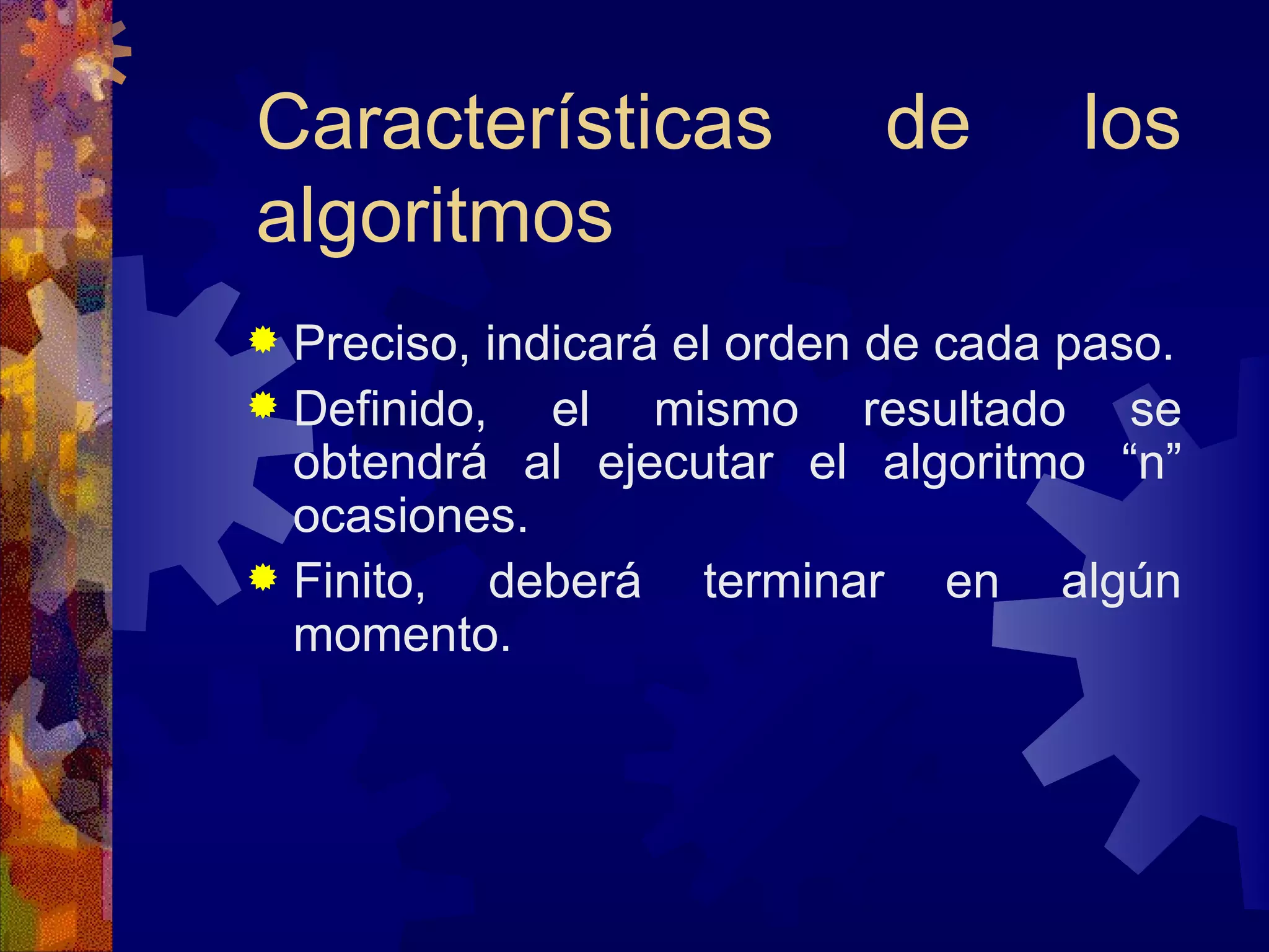 Características de los algoritmos Preciso, indicará el orden de cada paso. Definido, el mismo resultado se obtendrá al ejecutar el algoritmo “n” ocasiones. Finito, deberá terminar en algún momento.  