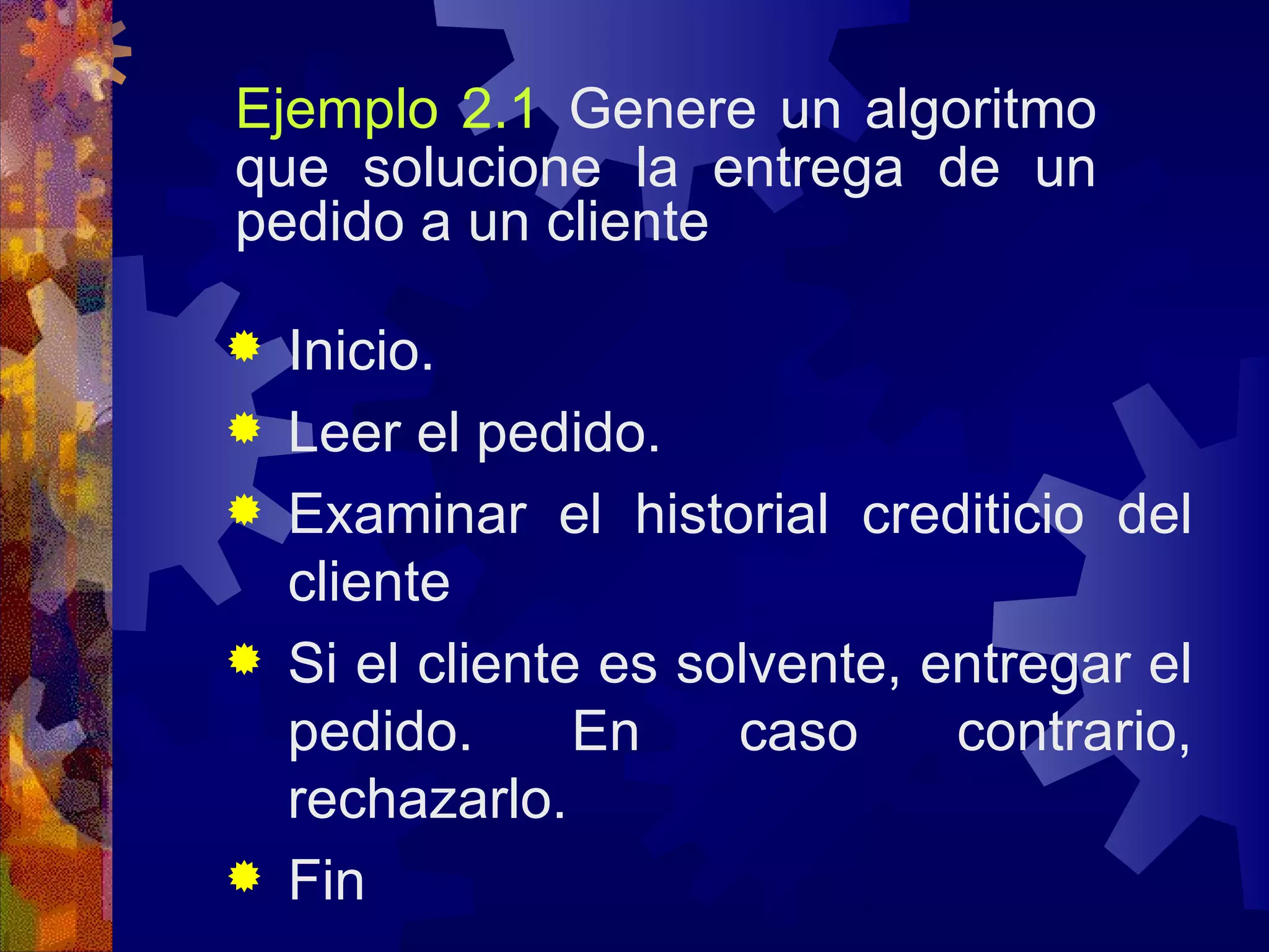 Ejemplo 2.1   Genere un algoritmo que solucione la entrega de un pedido a un cliente Inicio. Leer el pedido. Examinar el historial crediticio del cliente Si el cliente es solvente, entregar el pedido. En caso contrario, rechazarlo. Fin 