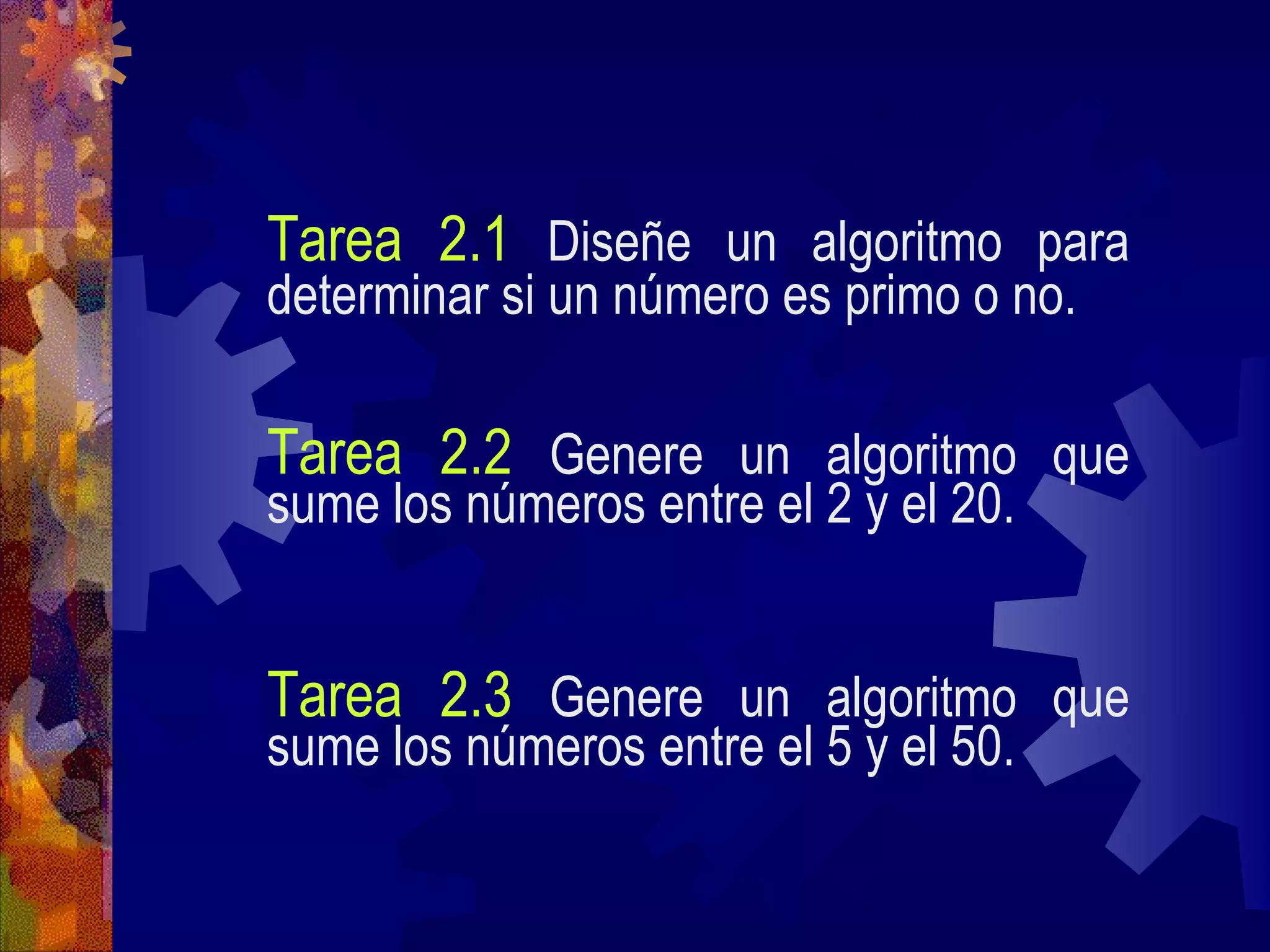 Tarea 2.1   Diseñe un algoritmo para determinar si un número es primo o no.   Tarea 2.2   Genere un algoritmo que sume los números entre el 2 y el 20. Tarea 2.3   Genere un algoritmo que sume los números entre el 5 y el 50. 