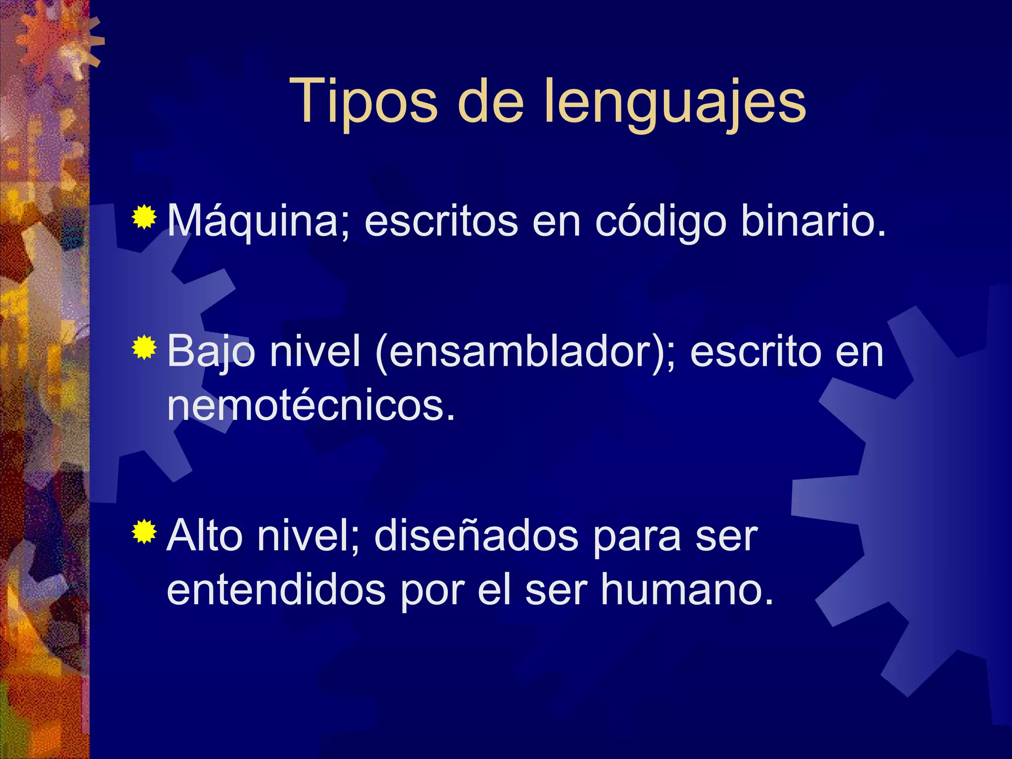 Tipos de lenguajes Máquina; escritos en código binario. Bajo nivel (ensamblador); escrito en nemotécnicos. Alto nivel; diseñados para ser entendidos por el ser humano. 