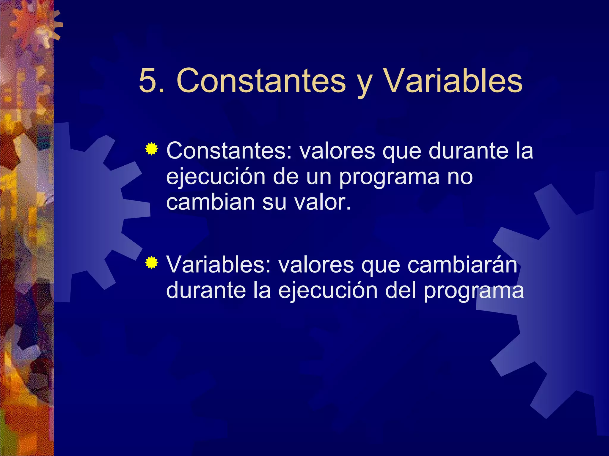 5. Constantes y Variables Constantes: valores que durante la ejecución de un programa no cambian su valor. Variables: valores que cambiarán durante la ejecución del programa 