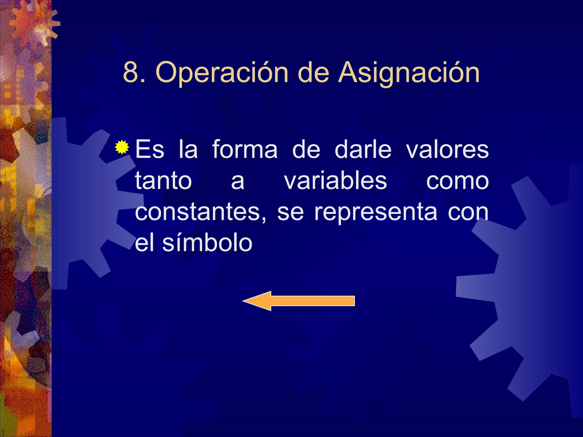 8. Operación de Asignación Es la forma de darle valores tanto a variables como constantes, se representa con el símbolo  