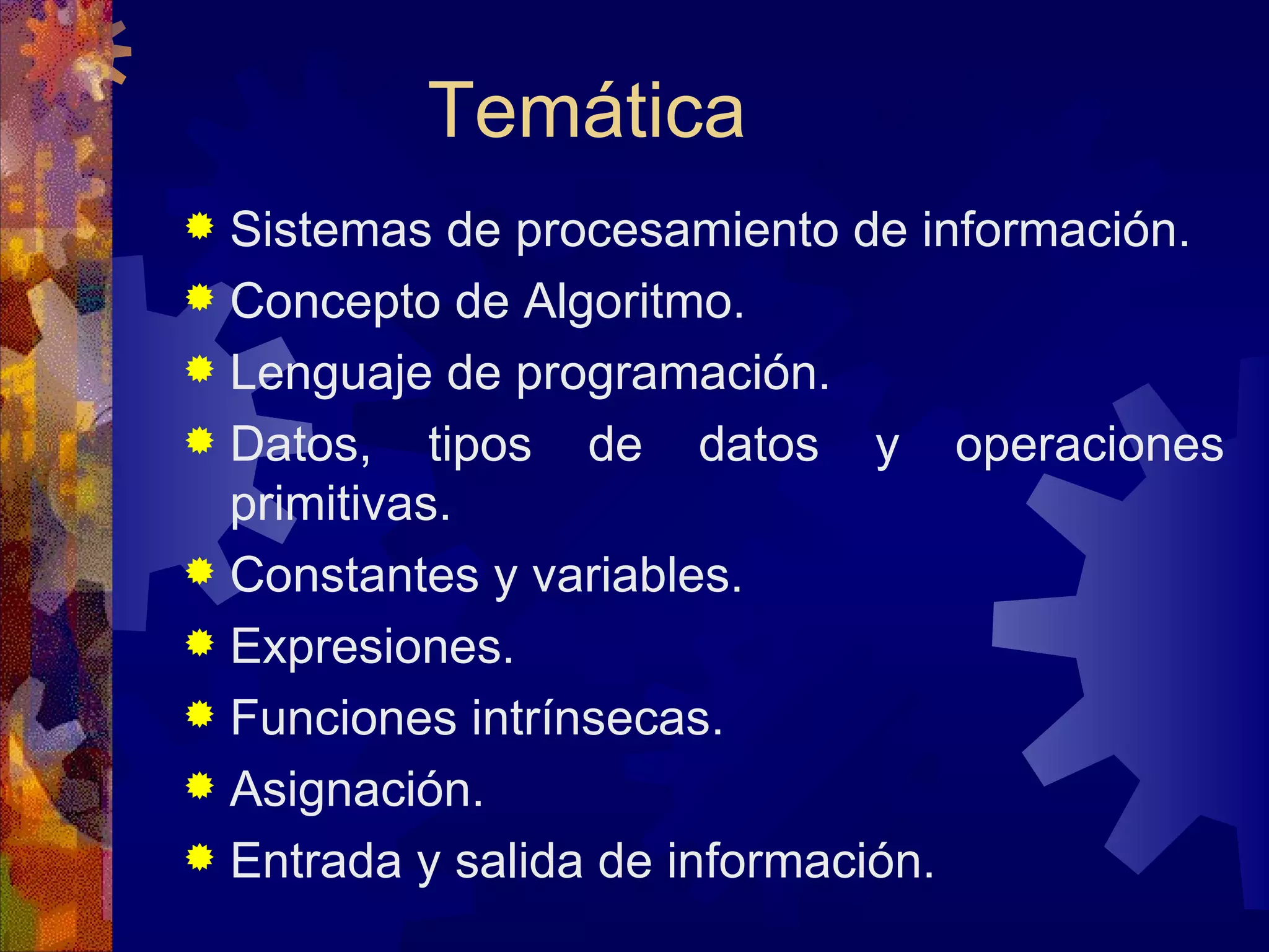 Temática Sistemas de procesamiento de información. Concepto de Algoritmo. Lenguaje de programación. Datos, tipos de datos y operaciones primitivas. Constantes y variables. Expresiones. Funciones intrínsecas. Asignación. Entrada y salida de información. 