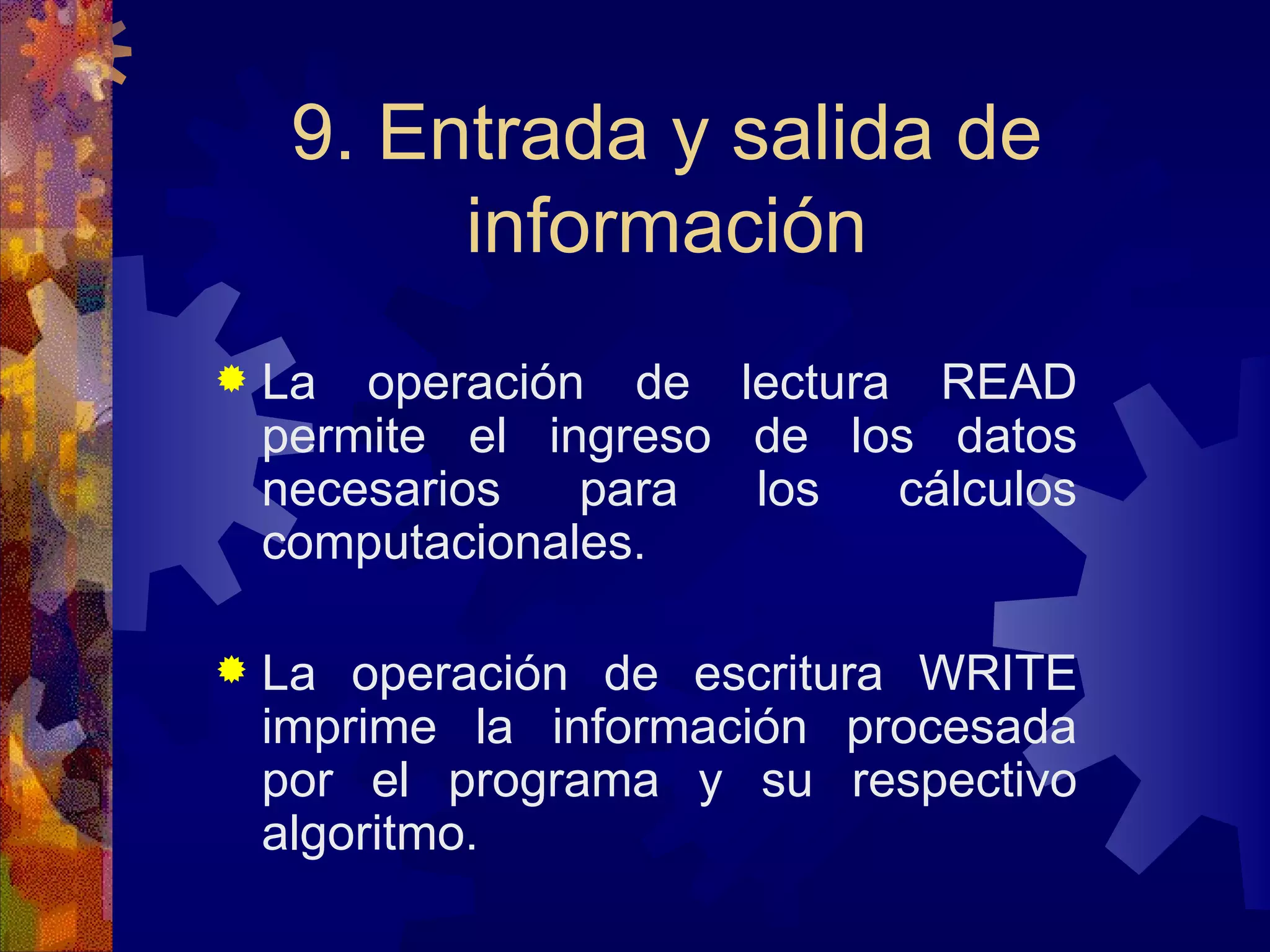 9. Entrada y salida de información La operación de lectura READ permite el ingreso de los datos necesarios para los cálculos computacionales. La operación de escritura WRITE imprime la información procesada por el programa y su respectivo algoritmo. 