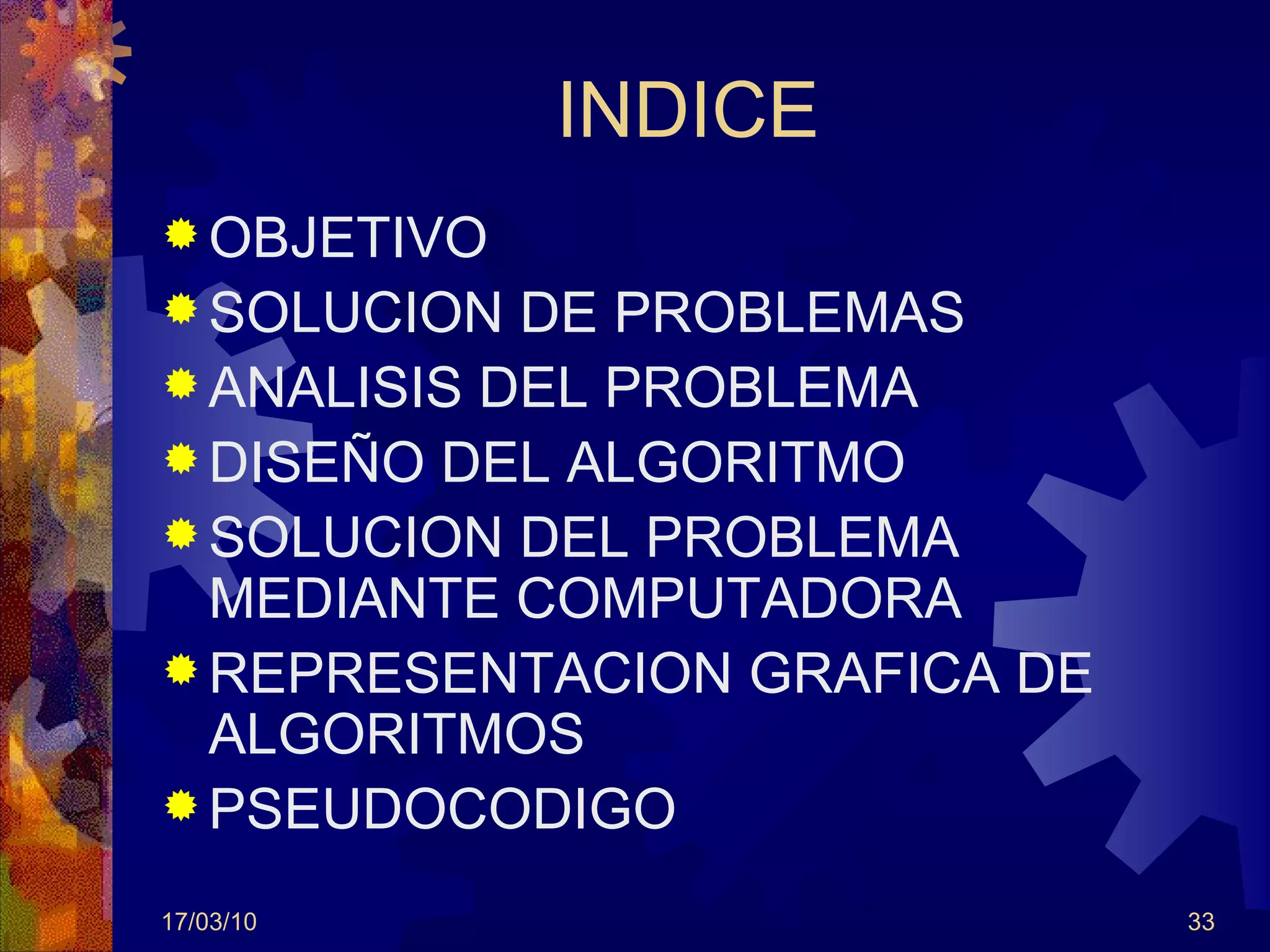 INDICE OBJETIVO SOLUCION DE PROBLEMAS ANALISIS DEL PROBLEMA DISEÑO DEL ALGORITMO SOLUCION DEL PROBLEMA MEDIANTE COMPUTADORA REPRESENTACION GRAFICA DE ALGORITMOS PSEUDOCODIGO 17/03/10 