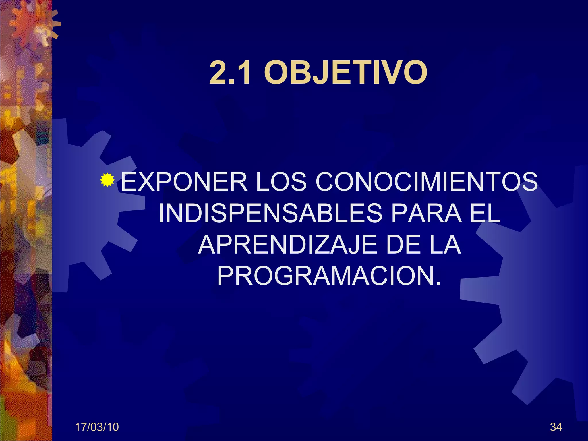 2.1 OBJETIVO EXPONER LOS CONOCIMIENTOS INDISPENSABLES PARA EL APRENDIZAJE DE LA PROGRAMACION. 17/03/10 