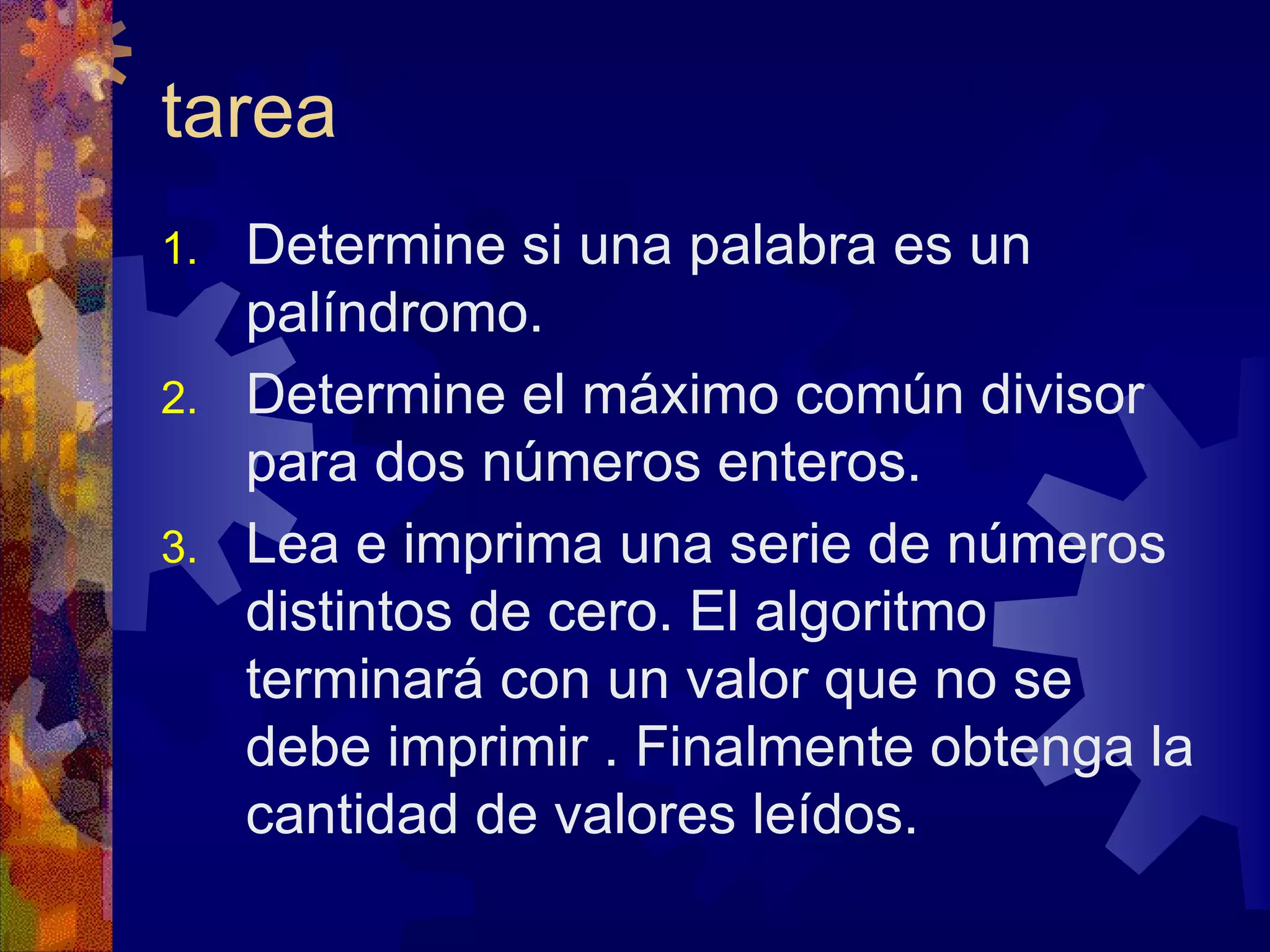 tarea Determine si una palabra es un palíndromo. Determine el máximo común divisor para dos números enteros. Lea e imprima una serie de números distintos de cero. El algoritmo terminará con un valor que no se debe imprimir . Finalmente obtenga la cantidad de valores leídos. 
