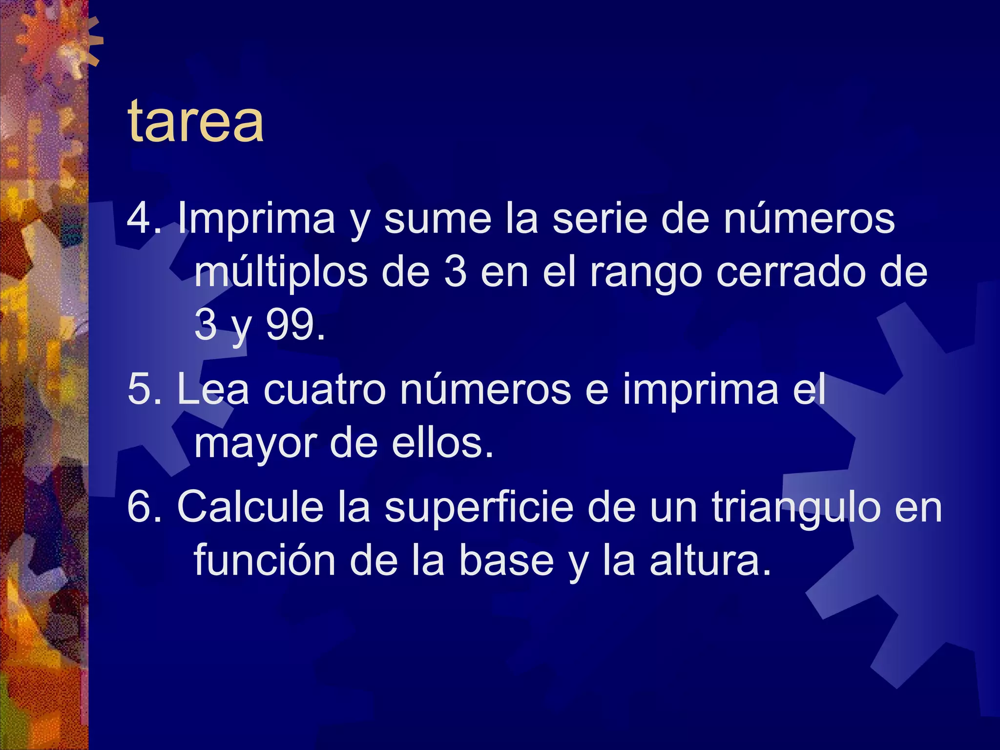 tarea 4. Imprima y sume la serie de números múltiplos de 3 en el rango cerrado de 3 y 99. 5. Lea cuatro números e imprima el mayor de ellos. 6. Calcule la superficie de un triangulo en función de la base y la altura. 