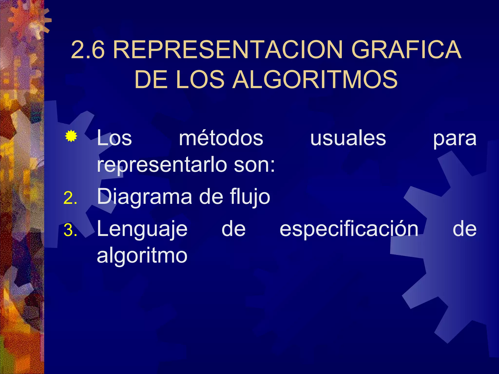 2.6 REPRESENTACION GRAFICA DE LOS ALGORITMOS Los métodos usuales para representarlo son: Diagrama de flujo Lenguaje de especificación de algoritmo 