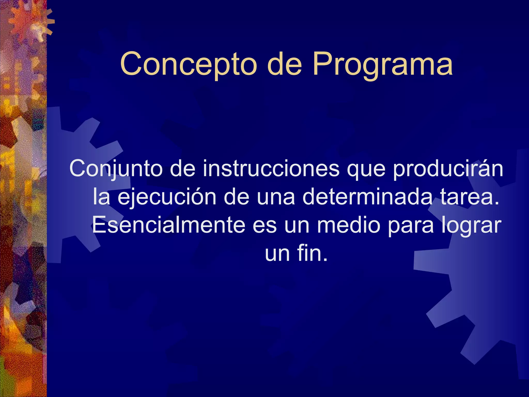 Concepto de Programa Conjunto de instrucciones que producirán la ejecución de una determinada tarea. Esencialmente es un medio para lograr un fin. 