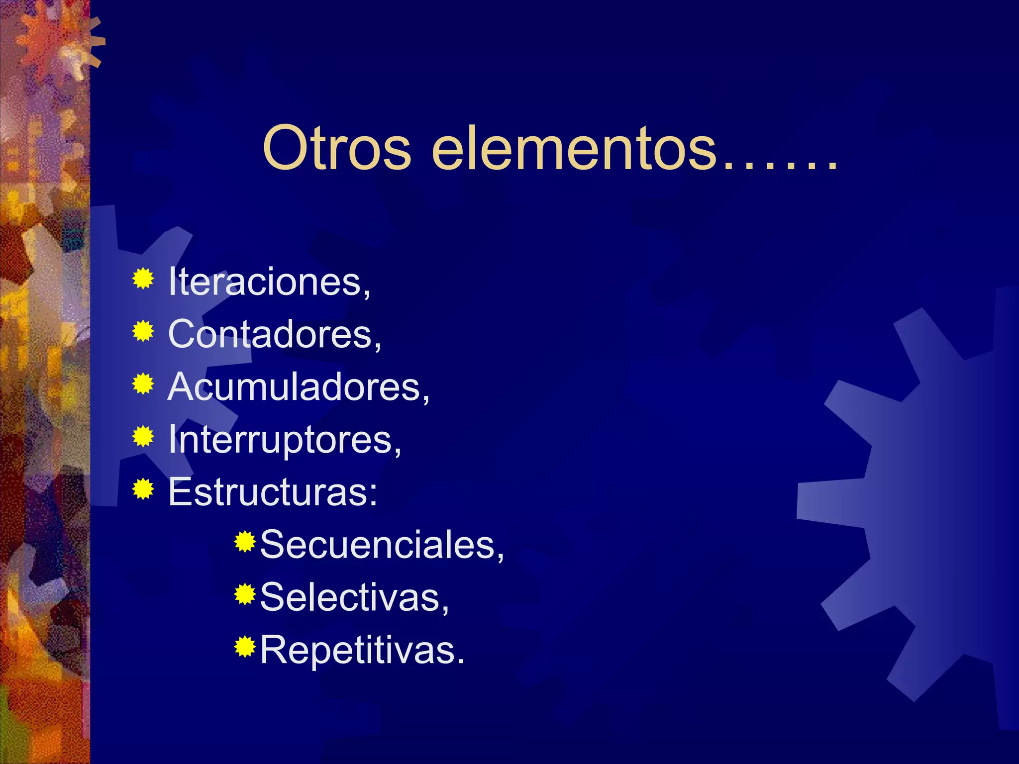 Otros elementos…… Iteraciones, Contadores, Acumuladores, Interruptores, Estructuras: Secuenciales, Selectivas, Repetitivas.  