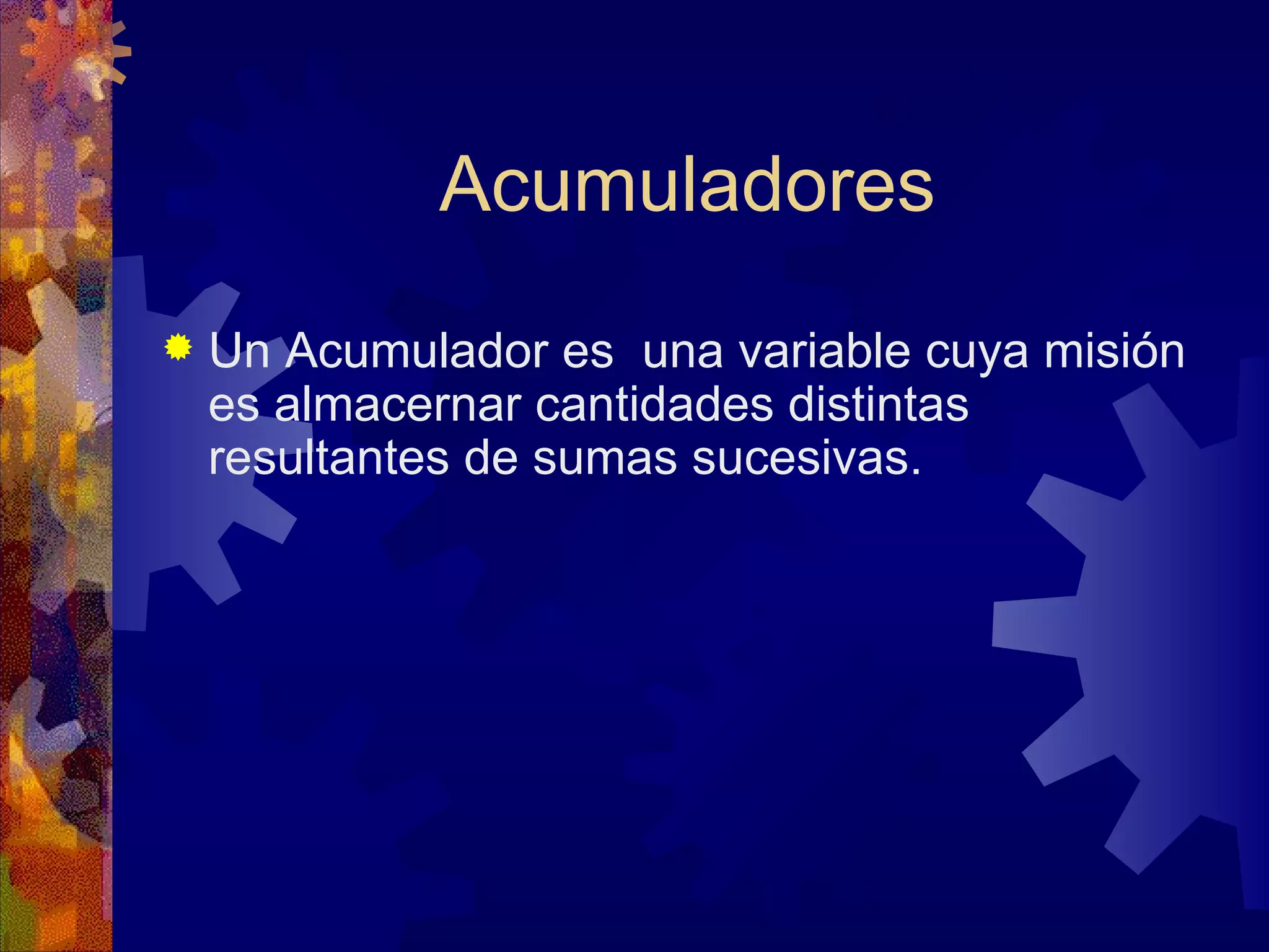 Acumuladores Un Acumulador es  una variable cuya misión es almacernar cantidades distintas resultantes de sumas sucesivas. 