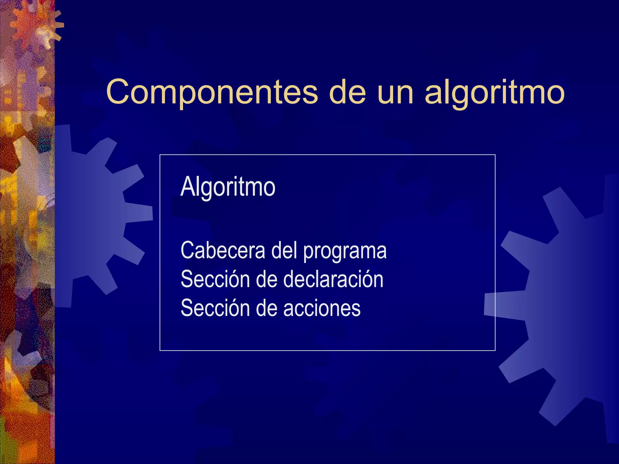 Componentes de un algoritmo Algoritmo Cabecera del programa Sección de declaración Sección de acciones 
