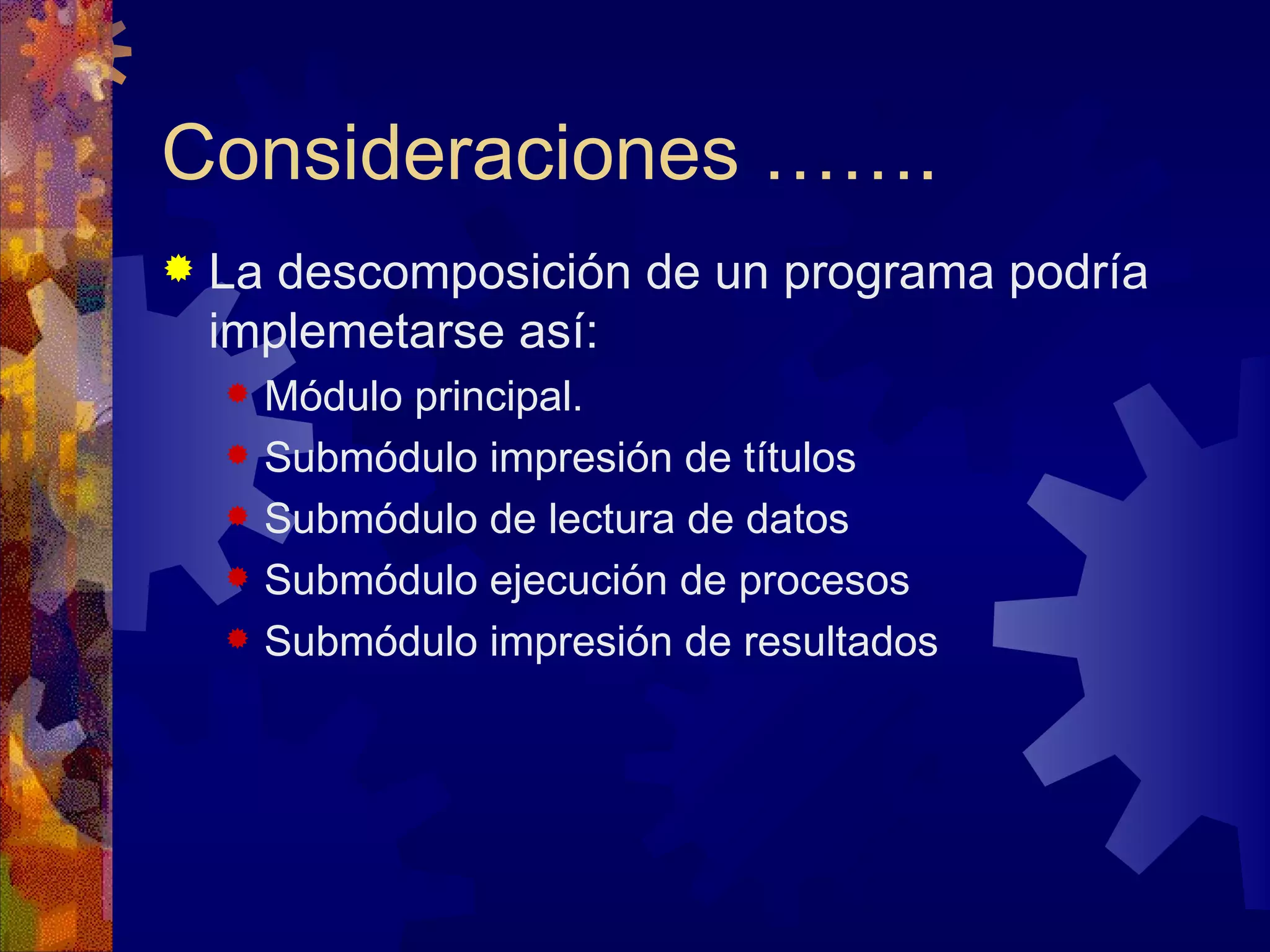 Consideraciones ……. La descomposición de un programa podría implemetarse así: Módulo principal. Submódulo impresión de títulos Submódulo de lectura de datos Submódulo ejecución de procesos Submódulo impresión de resultados 