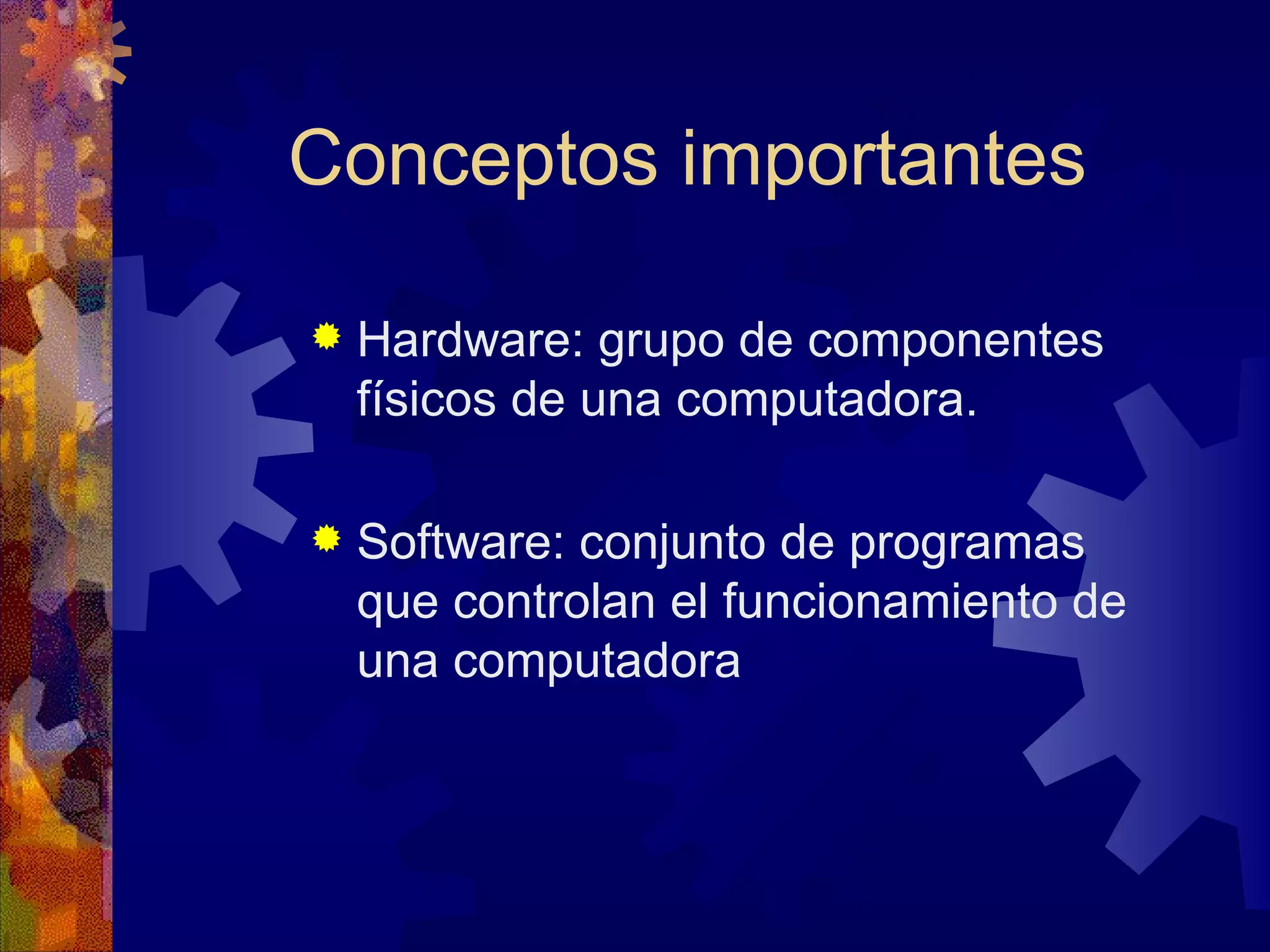 Conceptos importantes Hardware: grupo de componentes físicos de una computadora. Software: conjunto de programas que controlan el funcionamiento de una computadora 