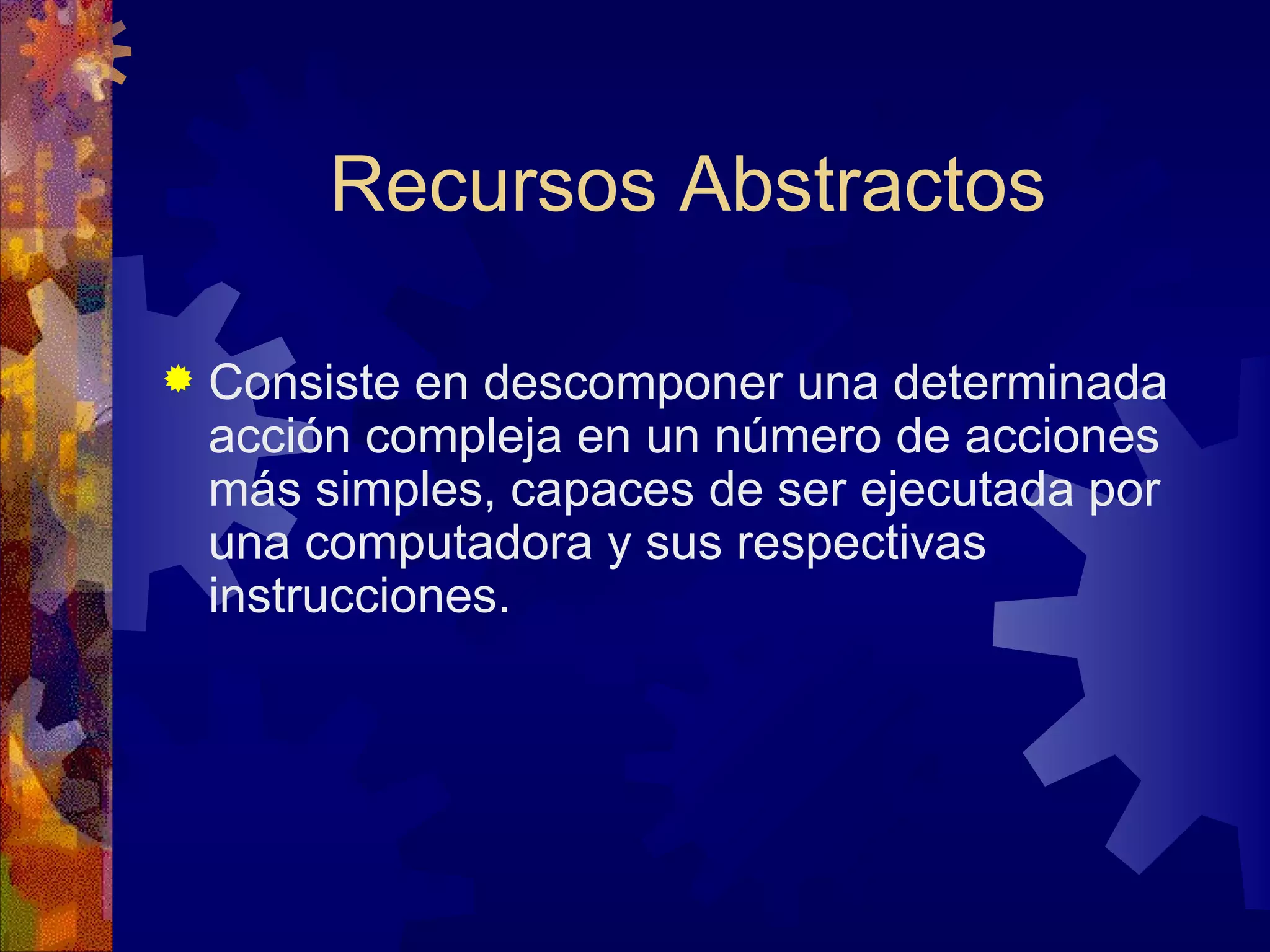 Recursos Abstractos Consiste en descomponer una determinada acción compleja en un número de acciones más simples, capaces de ser ejecutada por una computadora y sus respectivas instrucciones.  