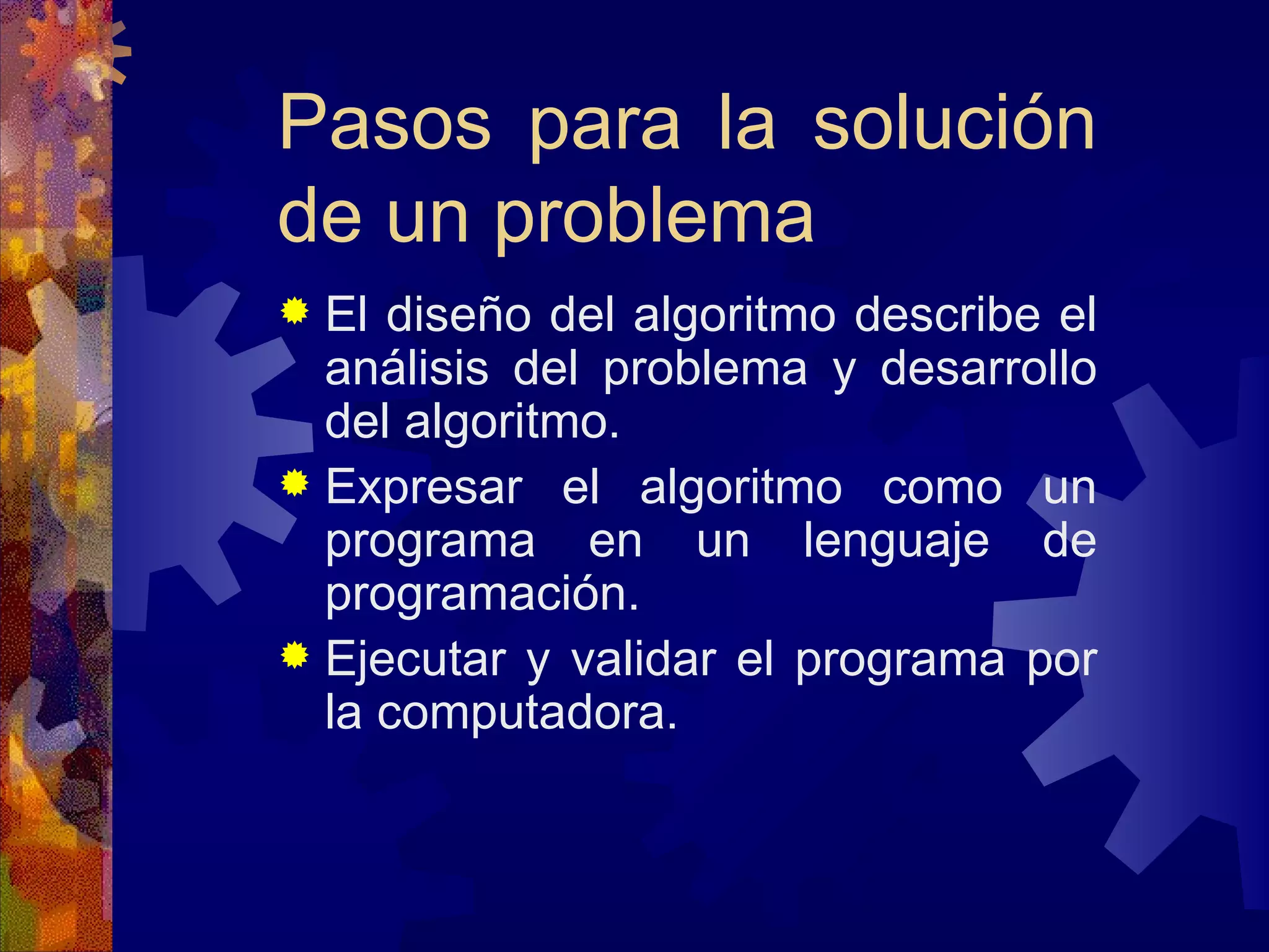 Pasos para la solución de un problema El diseño del algoritmo describe el análisis del problema y desarrollo del algoritmo. Expresar el algoritmo como un programa en un lenguaje de programación. Ejecutar y validar el programa por la computadora. 