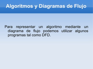 Algoritmos y Diagramas de Flujo Para representar un algoritmo mediante un diagrama de flujo podemos utilizar algunos programas tal como DFD. 