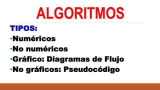 ALGORITMOS
TIPOS:
•Numéricos
•No numéricos
•Gráfico: Diagramas de Flujo
•No gráficos: Pseudocódigo
 