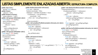 LISTASSIMPLEMENTEENLAZADASABIERTA:ESTRUCTURA COMPLET
A
public class Lista {
private Nodo cabecera;
public Lista(){
cabecera = null;}
public boolean esVacia(){
return cabecera == null;}
public void agregarAlInicio(int valor){
Nodo nuevo = new Nodo();
nuevo.setValor(valor);
if (esVacia()) {
cabecera = nuevo;
} else{
nuevo.setSig(cabecera);
cabecera = nuevo; }}
public void agregarAlFinal(int valor){
Nodo nuevo = new Nodo();
nuevo.setValor(valor);
if (esVacia()) {
cabecera = nuevo;
} else{
Nodo aux = cabecera;
while(aux.getSig() != null){
aux = aux.getSig ();
}
aux.setSig(nuevo);
}}
public boolean buscar(int referencia){
Nodo aux = cabecera;
boolean encontrado = false;
while(aux != null && encontrado != true){
if (referencia == aux.getValor()){
encontrado = true;
} else{ aux = aux.getSiguiente(); }
}
return encontrado;}
public void actualizarPorReferencia(int referencia, int valor){
if (buscar(referencia)) {
Nodo aux = cabecera;
while(aux.getValor() != referencia){
aux = aux.getSig();
}
aux.setValor(valor);
}}
public void mostrarLista(){
if (!esVacia()) {
Nodo aux = cabecera;
int i = 0;
while(aux != null){
System.out.print(i + ".[ " + aux.getValor() + " ]" + " -> ");
aux = aux.getSig();
i++;
} }}
public void eliminarPorReferencia(int referencia){
if (buscar(referencia)) {
if (cabecera.getValor() == referencia) {
cabecera = cabecera.getSig();
} else{
Nodo aux = cabecera;
while(aux.getSig().getValor() != referencia){
aux = aux.getSig();
}
Nodo siguiente = aux.getSig().getSig();
aux.setSig(siguiente);
} }}
public void insertarPorReferencia(int referencia, int valor){
Nodo nuevo = new Nodo();
nuevo.setValor(valor);
if (!esVacia()) {
if (buscar(referencia)) {
Nodo aux = cabecera;
while (aux.getValor() != referencia) {
aux = aux.getSig();
}
Nodo siguiente = aux.getSig();
aux.setSig(nuevo);
nuevo.setSig(siguiente);
} }}
36
ALGORITMOSY
ESTRUCTURAS
DEDATOS
CHRISTIANTORRES
 