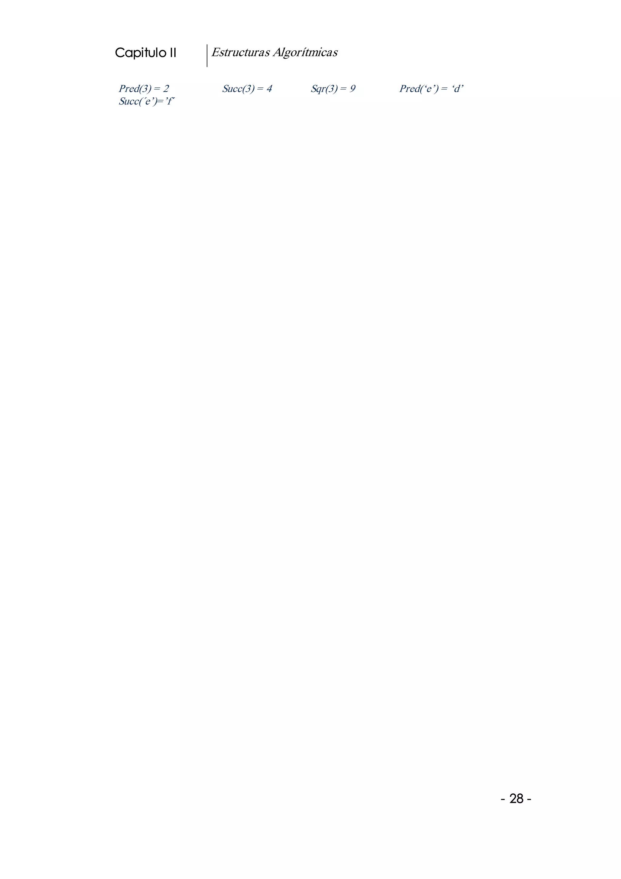 Capitulo II     Estructuras Algorítmicas 

Pred(3) = 2       Succ(3) = 4      Sqr(3) = 9    Pred(‘e’) = ‘d’ 
Succ(´e’)=’f´




                                                                    ­ 28 ­  
 