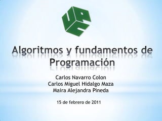 Algoritmos y fundamentos de Programación  Carlos Navarro Colon Carlos Miguel Hidalgo Maza Maira Alejandra Pineda 15 de febrero de 2011 