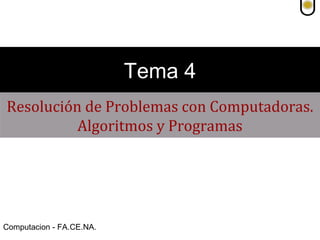 Computacion - FA.CE.NA.
Resolución de Problemas con Computadoras.
Algoritmos y Programas
Tema 4
 