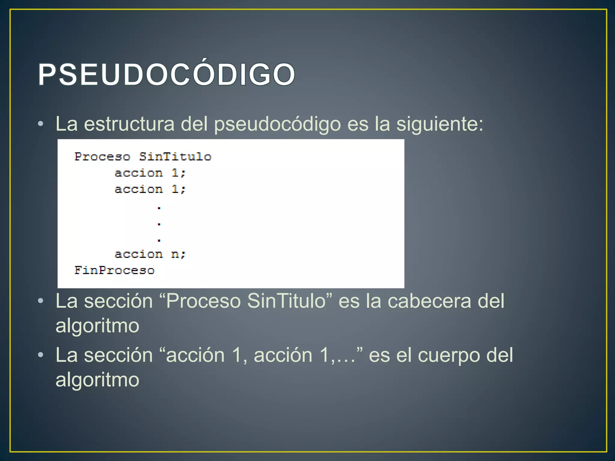 • La estructura del pseudocódigo es la siguiente:
• La sección “Proceso SinTitulo” es la cabecera del
algoritmo
• La sección “acción 1, acción 1,…” es el cuerpo del
algoritmo
 