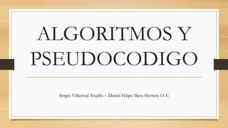 ALGORITMOS Y
PSEUDOCODIGO
Sergio Villarreal Trujillo – Daniel Felipe Mera Herrera 11-C
 