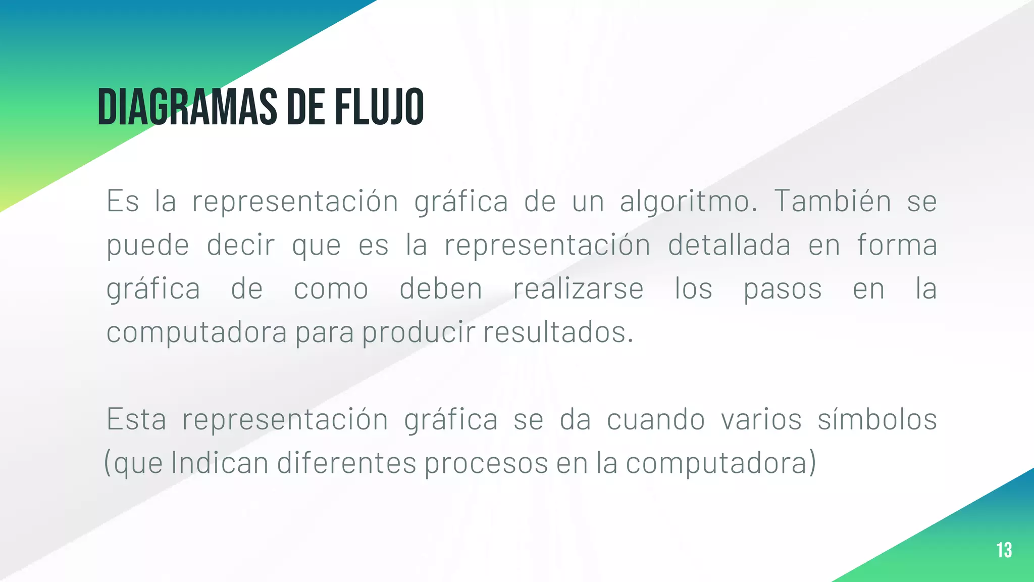 DIAGRAMAS DE FLUJO
Es la representación gráfica de un algoritmo. También se
puede decir que es la representación detallada en forma
gráfica de como deben realizarse los pasos en la
computadora para producir resultados.
Esta representación gráfica se da cuando varios símbolos
(que Indican diferentes procesos en la computadora)
13
 