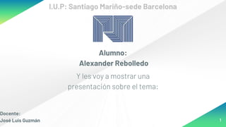 Alumno:
Alexander Rebolledo
Y les voy a mostrar una
presentación sobre el tema:
1
I.U.P: Santiago Mariño-sede Barcelona
Docente:
José Luis Guzmán
 