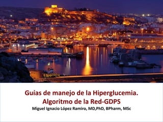 Guías de manejo de la Hiperglucemia.
Algoritmo de la Red-GDPS
Miguel Ignacio López Ramiro, MD,PhD, BPharm, MSc
 