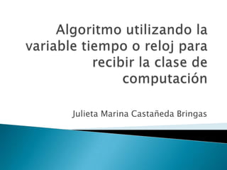 Algoritmo utilizando la variable tiempo o reloj para recibir la clase de computación Julieta Marina Castañeda Bringas 