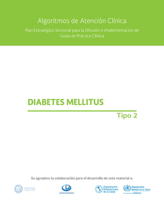 Se agradece la colaboración para el desarrollo de este material a:
DIABETES MELLITUS
Tipo 2
Algoritmos de Atención Clínica
Plan Estratégico Sectorial para la Difusión e Implementación de
Guías de Práctica Clínica
 