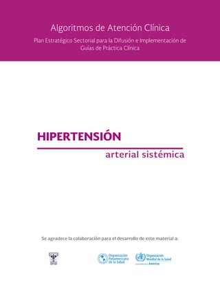 Se agradece la colaboración para el desarrollo de este material a:
HIPERTENSIÓN
arterial sistémica
Algoritmos de Atención Clínica
Plan Estratégico Sectorial para la Difusión e Implementación de
Guías de Práctica Clínica
 
