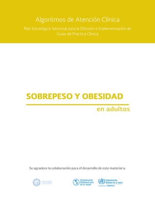Se agradece la colaboración para el desarrollo de este material a:
SOBREPESO Y OBESIDAD
en adultos
Algoritmos de Atención Clínica
Plan Estratégico Sectorial para la Difusión e Implementación de
Guías de Práctica Clínica
 