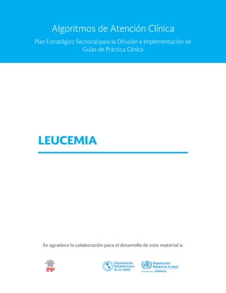 Se agradece la colaboración para el desarrollo de este material a:
LEUCEMIA
Algoritmos de Atención Clínica
Plan Estratégico Sectorial para la Difusión e Implementación de
Guías de Práctica Clínica
 