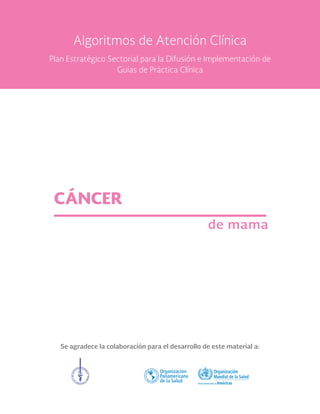 Se agradece la colaboración para el desarrollo de este material a:
CÁNCER
de mama
Algoritmos de Atención Clínica
Plan Estratégico Sectorial para la Difusión e Implementación de
Guías de Práctica Clínica
 