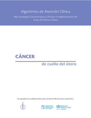 Se agradece la colaboración para el desarrollo de este material a:
CÁNCER
de cuello del útero
Algoritmos de Atención Clínica
Plan Estratégico Sectorial para la Difusión e Implementación de
Guías de Práctica Clínica
 